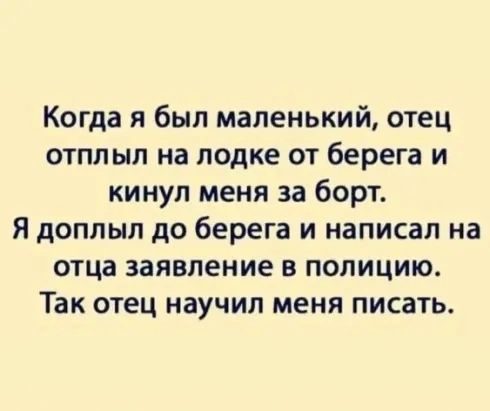 Когда я был маленький отец отплыл на лодке от берега и кинул меня за борт Я доплып до берега и написал на отца заявление в полицию Так отец научил меня писать