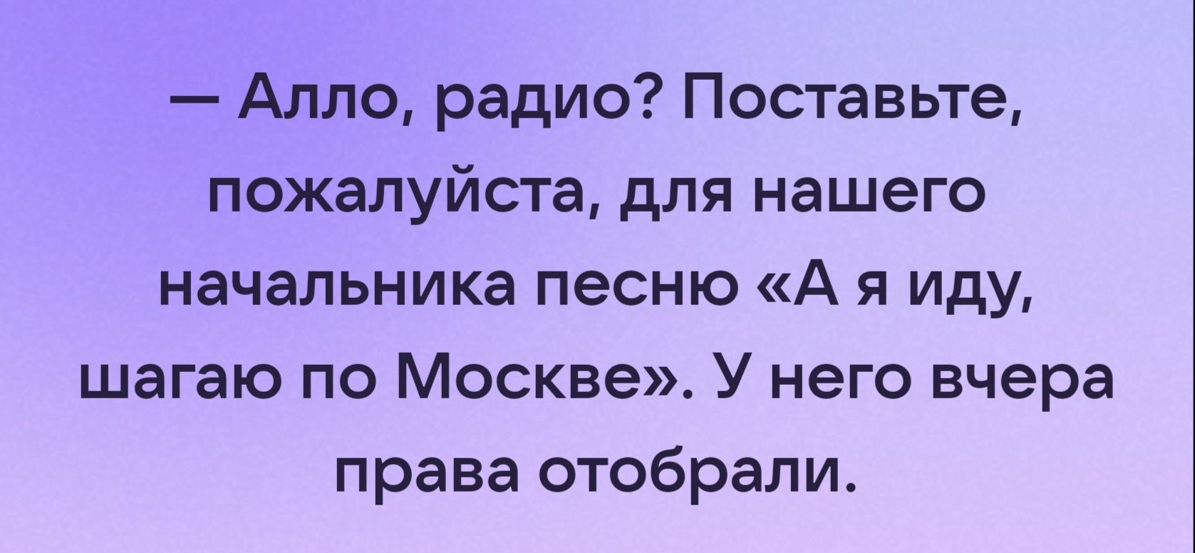 Алло радио Поставьте пожалуйста для нашего начальника песню А я иду шагаю по Москве У него вчера права отобрали