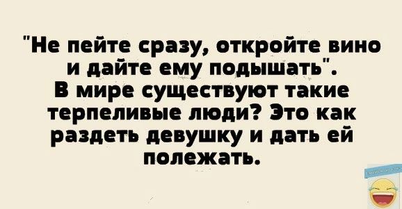 Не пейте рпу откройте вино и дайте ему подышеть в мире существуют такие терпели ые люди то как раздеть девушку и дать ей полежать