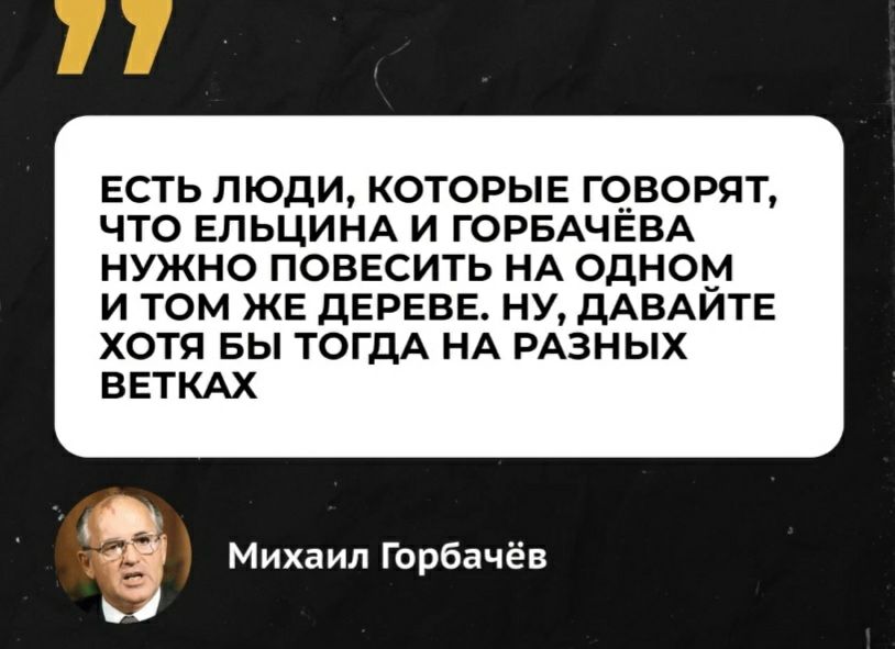 ЕСТЬ ЛЮДИ КОТОРЫЕ ГОВОРЯТ ЧТО ЕПЬЦИНА И ГОРБАЧЕВА НУЖНО ПОВЕСИТЬ НА ОДНОМ И ТОМ ЖЕ дЕРЕВЕ НУ дАВАЙТЕ ХОТЯ БЫ ТОГДА НА РАЗНЫХ ВЕТКАХ Михаил Горбачёв