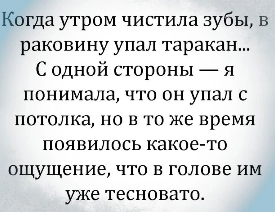 Когда утром чистила зубы в раковину упал таракан С одной стороны я понимала что он упал с потолка но в то же время появилось какое то ощущение что в голове им уже тесновато