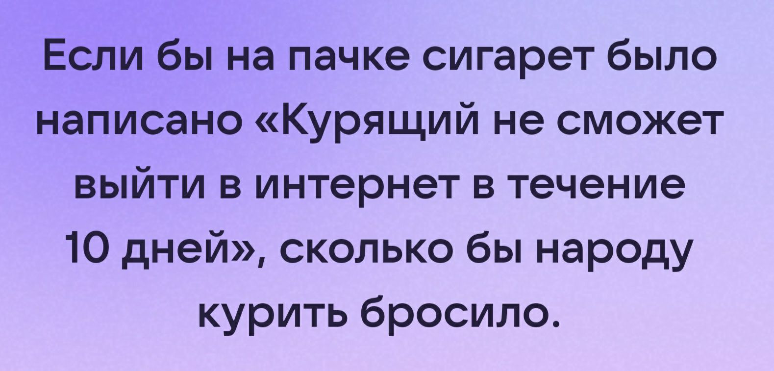 Если бы на пачке сигарет было написано Курящий не сможет выйти в интернет в течение 10 дней сколько бы народу курить бросило