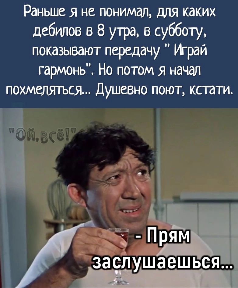 Раньше я не понимал для каких дебилов в 8 утра в субботу показывают передачу Уграй гармонь Но потом я начал похмеляться Душевно поют итти