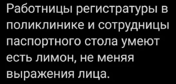 Работницы регистратуры в поликлинике и сотрудницы паспортного стола умеют есть лимон не меняя выражения лица