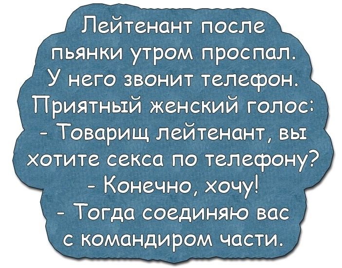 Лейтенант после пьянки утром проспал У него звонит телефон Приятный женский голос Товорищ лейтенант вы хотите секса по телефону Конечно хочу Тогда соединяю вас с командиром части