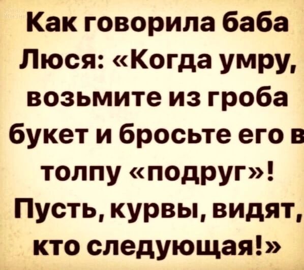 Как говорила баба Люся Когда умру возьмите из гроба букет и бросьте его в толпу подруг Пусть курвы видят кто следующая