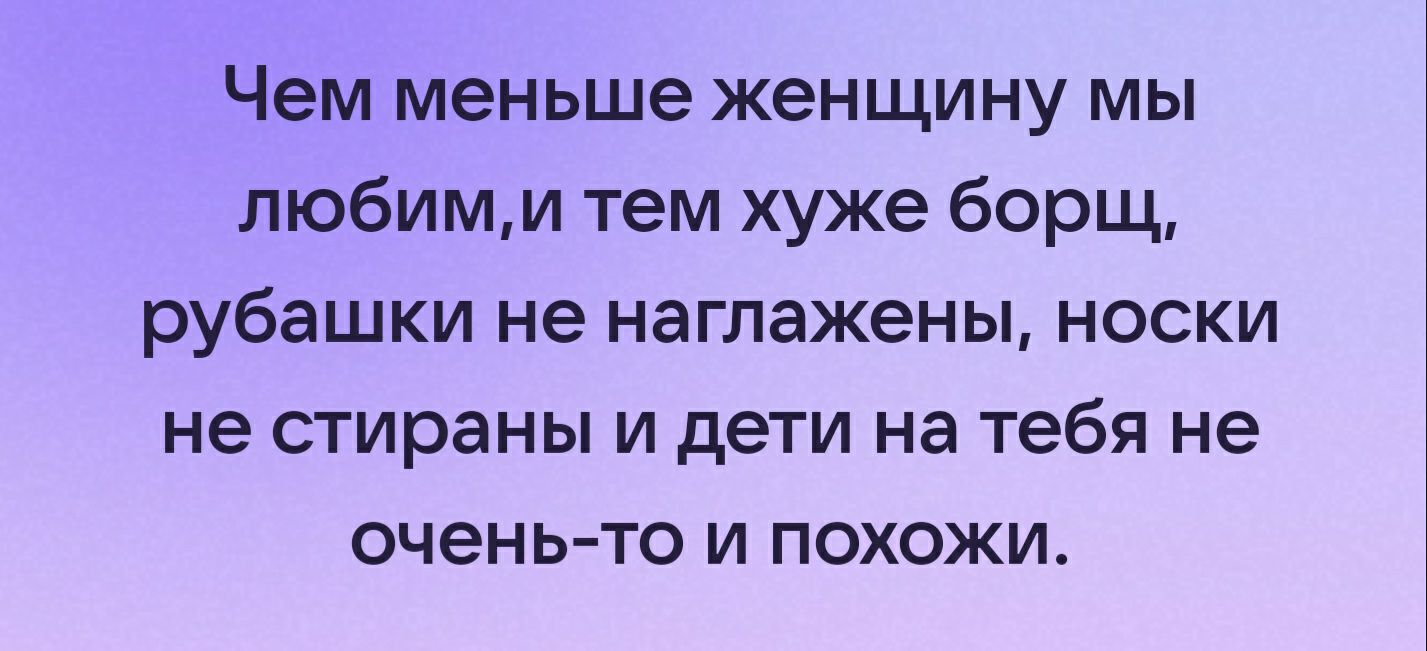 Чем меньше женщину МЫ любимм тем хуже борщ рубашки не наглажены носки не страны И дЕТИ на тебя не оченьто и похожи