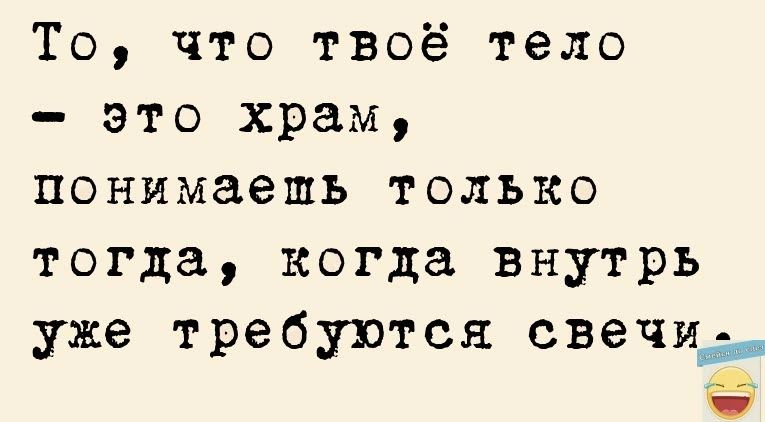То что твоё тело это храм понимаешь только тогда когда внутрь уже требуются свечид_