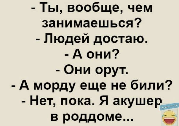 Ты вообще чем занимаешься Людей достаю А они Они орут А морду еще не били Нет пока Я акушер в роддоме
