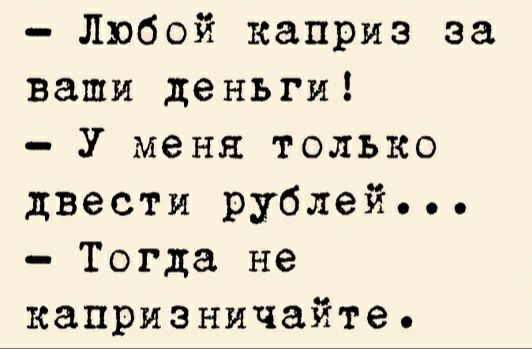Любой каприз за ваши деньги У меня только двести рублей Тогда не капризничайте