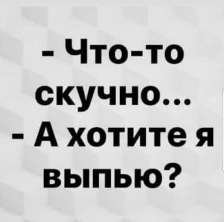 Что то скучно А хотите я выпью