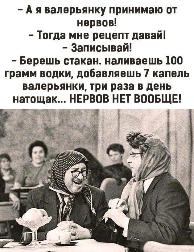 А я валерьянку принимаю от нервов Тогда мне рецепт давай Записывай Берешь стакан наливаешь 100 грамм водки добавляешь 7 капель валерьянки три раза в день натощак НЕРВПВ НЕТ ВООБЩЕ
