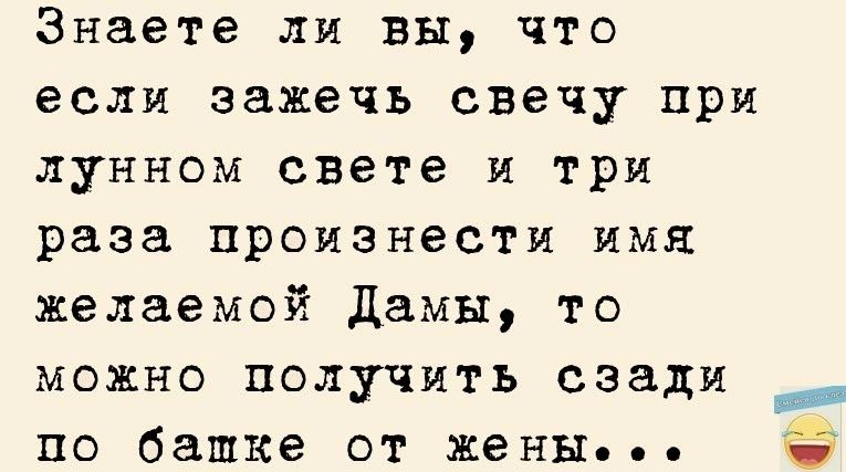 Знаете ли вы что если зажечь свечу при лунном свете и три раза произнести имя желаемой Дамы то можно получить сзади по башке от жены
