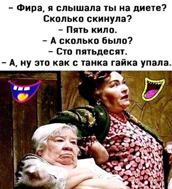 Фира я слышала ты на диете Сколько скинула Пять кило А сколько Было Сто пятьдесят А ну это как с танка гайка упала