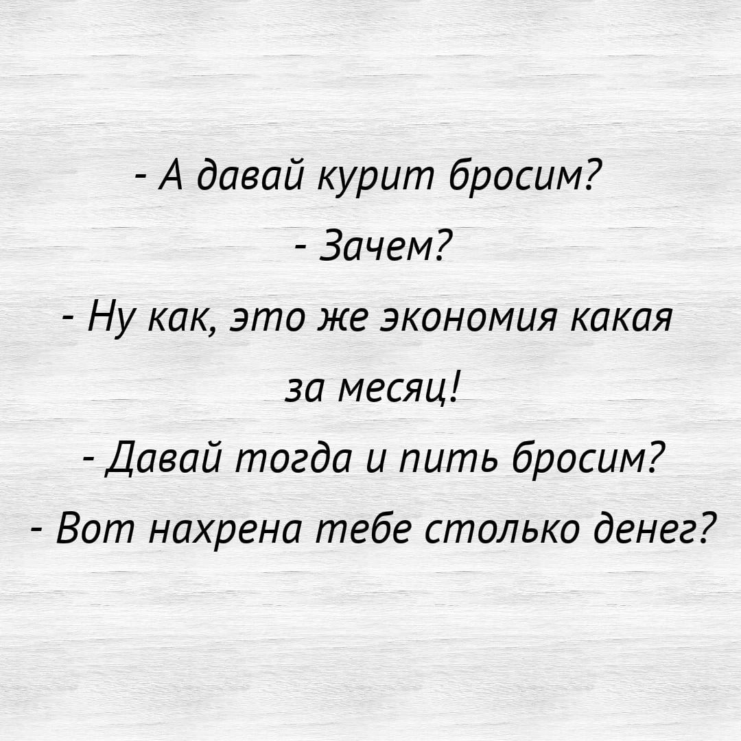 А давай курит бросим Зачем Ну как это же экономия какая за месяц Давай тогда и пить бросим Вот нахрена тебе столько денег