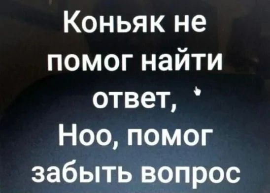 Коньяк не помог найти ответ Ноо помог забыть вопрос