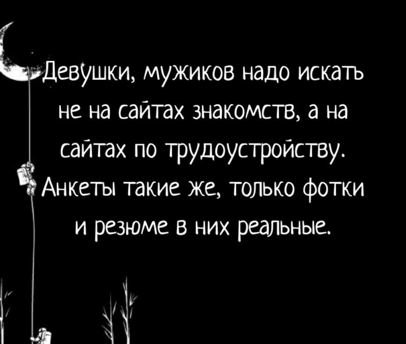 Девушки мужиков надо искать не на сайтах знакомств а на сайтах по трудоустройству Анкеты такие же только фотки и резюме в них режьные 17 Н