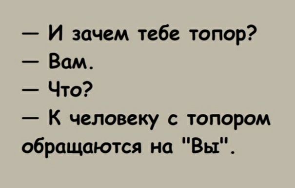 И зачем тебе топор Вам Что К человеку с топором обращаются на Вы