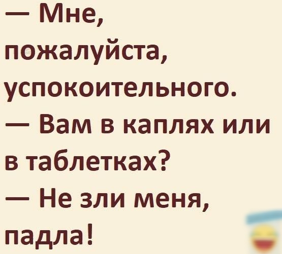 Мне пожалуйста успокоительного Вам в каплях или в таблетках Не зли меня _ падла