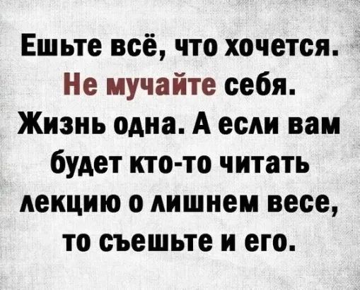 Ешьте всё что хочется Не мучайте себя Жизнь одна А если вам будет кто то читать лекцию о лишнем весе то съешьте и его
