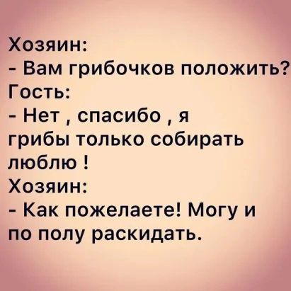 Хозяин Вам грибочков положить Гость Нет спасибо я грибы только собирать люблю Хозяин Как пожелаете Могу и по полу раскидать