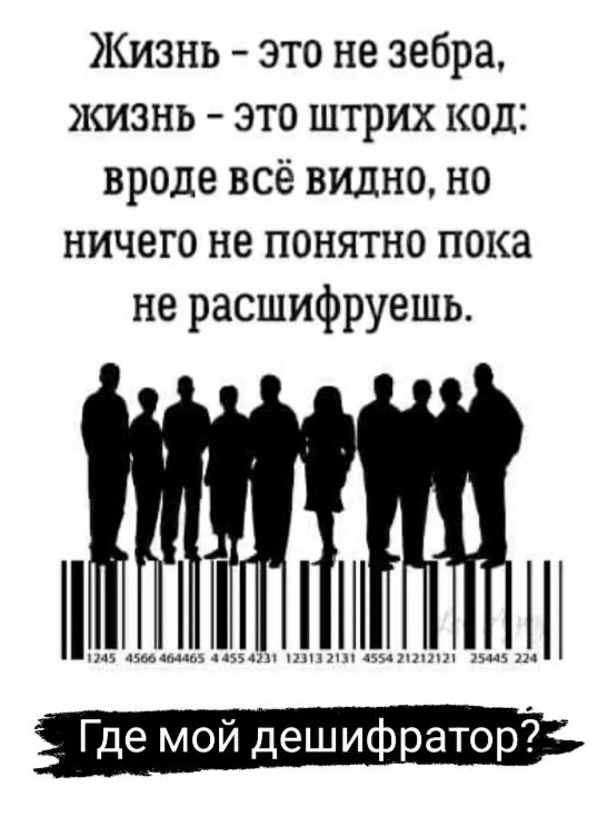 Жизнь это не зебра жизнь это штрих код вроде всё ВИДНО но ничего не понятно пока не расшифруешь Где мой дешифратор