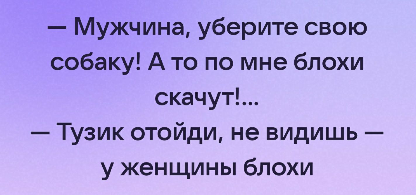 Мужчина уберите свою собаку А то по мне блохи скачут Тузик отойди не видишь у женщины блохи