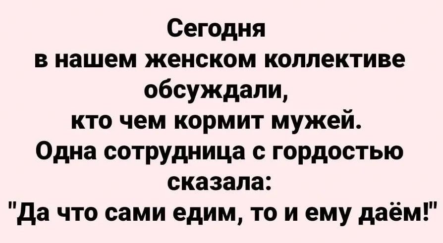 Сегодня в нашем женском коллективе обсуждали кто чем кормит мужей Одна сотрудница гордостью сказала да что сами едим то и ему даём