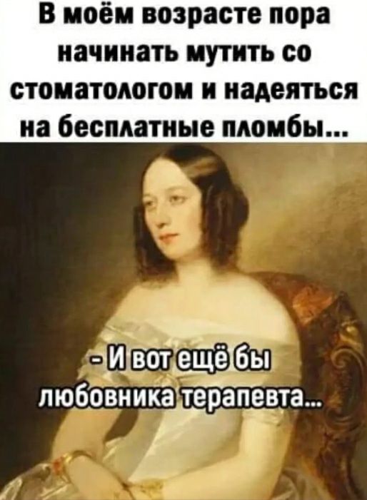В моём возрасте пора начинать иутнть со стоматологов н надеяться на бесплатные пломбы пюбОвннкаітеЁпівть