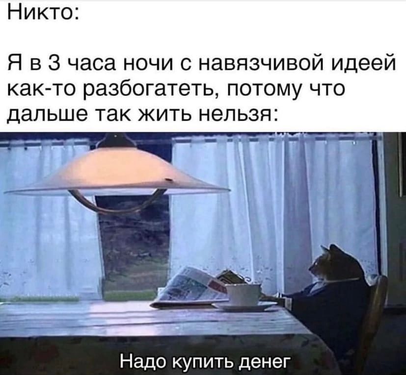 Никто Я в 3 часа ночи навязчивой идеей как то разбогатеть потому что дальше ТЗК ЖИТЬ НЭПЬЗЯ Надо купить ден