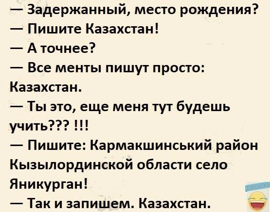 Задержанный место рождения Пишите Казахстан А точнее Все менты пишут просто Казахстан Ты это еще меня тут будешь учить Пишите Кармакшинський район Кызылординской области село Яникурган Так и запишем Казахстан