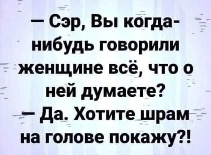 Сэр Вы когда нибудь говорили женщине всё что о ней думаете да Хотите шрам на голове покажу