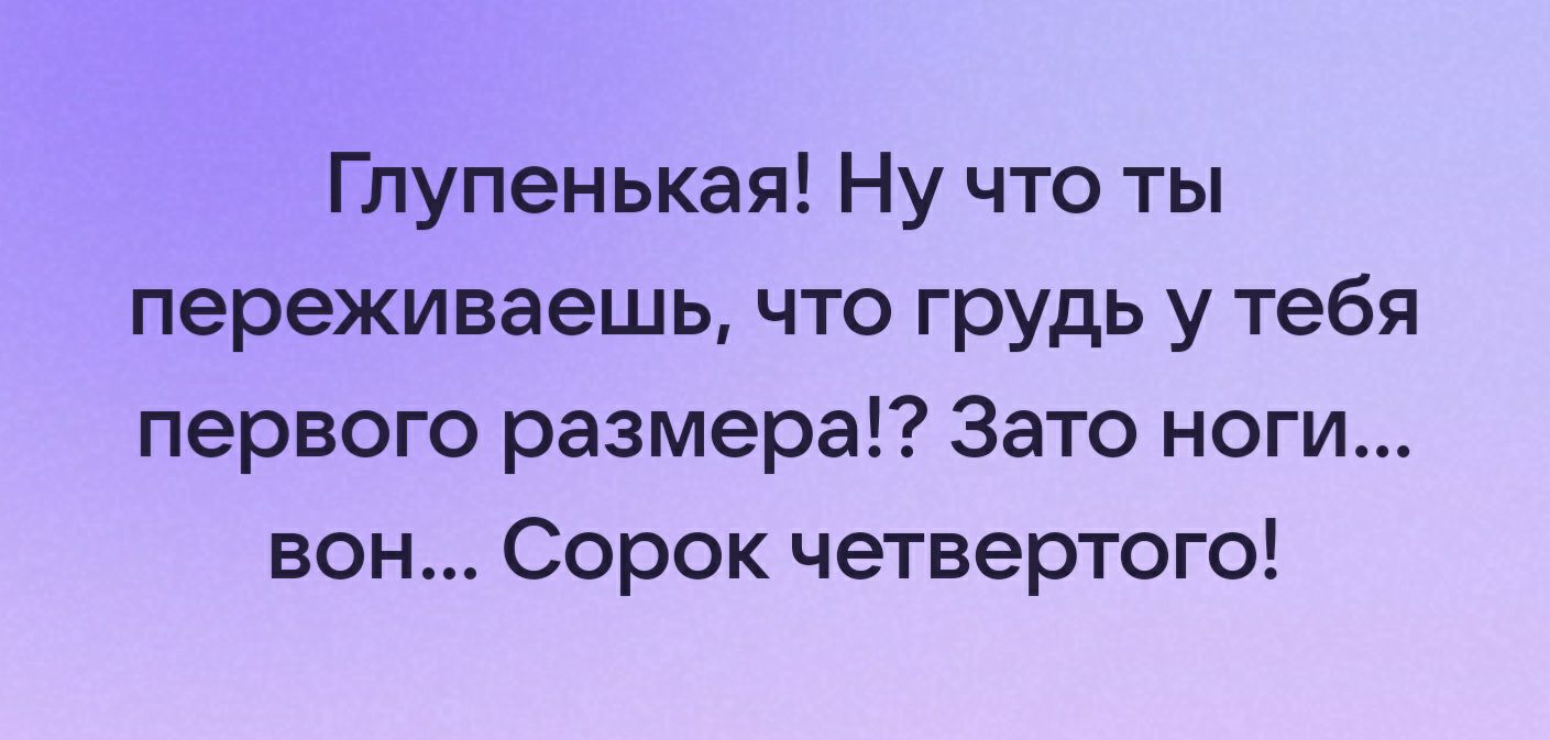 Глупенькая Ну что ты переживаешь что грудь у тебя первого размера Зато ноги вон Сорок четвертого