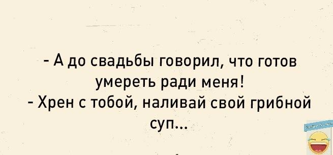 А до свадьбы говорил что готов умереть ради меня Хрен с тобой наливай свой грибной суп а _ Ё