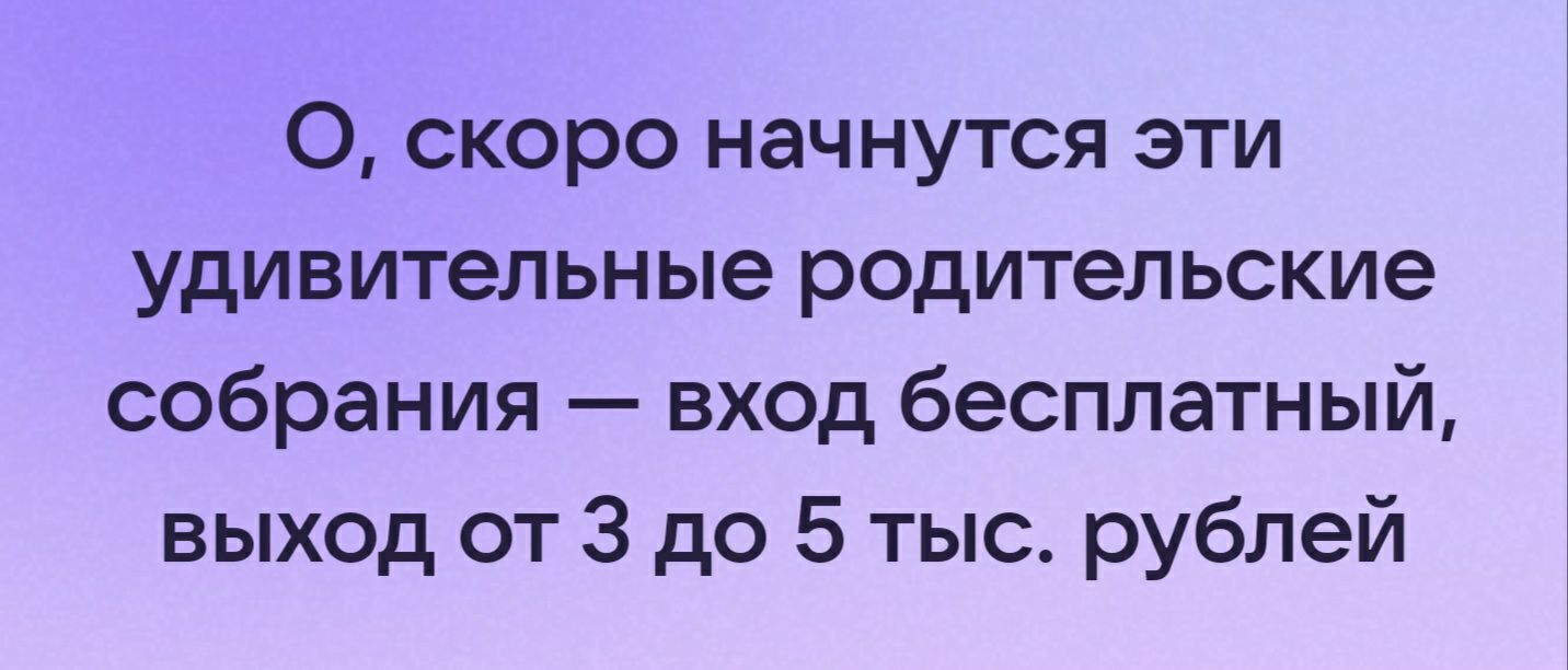 О скоро начнутся эти удивительные родительские собрания вход бесплатный выход от 3 до 5 тыс рублей