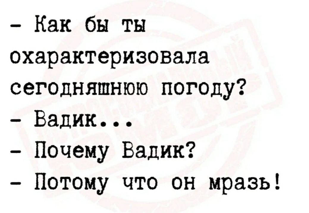 Как бы ты охарактеризовала сегодняшнюю погоду Вадик Почему Вадик Потому что он мразь
