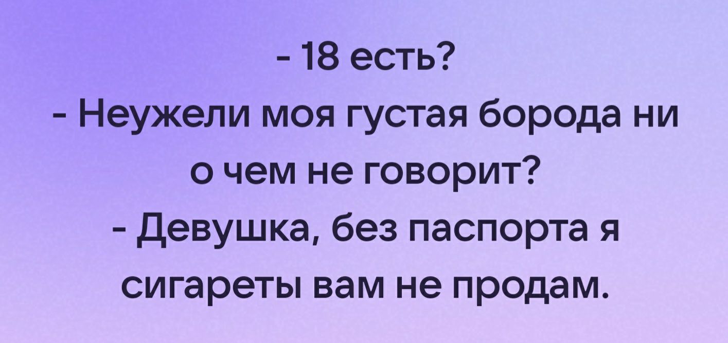 18 есть Неужели моя густая борода ни о чем не говорит девушка без паспорта я сигареты вам не продам