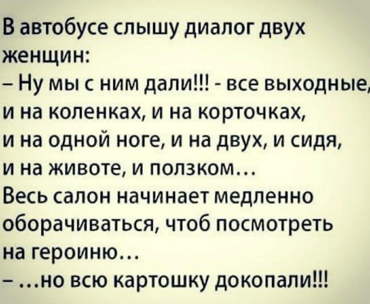 В автобусе слышу диалог двух женщин Ну мыс ним дали все выходные и на коленках и на корточках и на одной ноге и на двух и сидя и на животе и ползком Весь салон начинает медленно оборачиваться чтоб посмотреть на героиню но всю картошку докопали