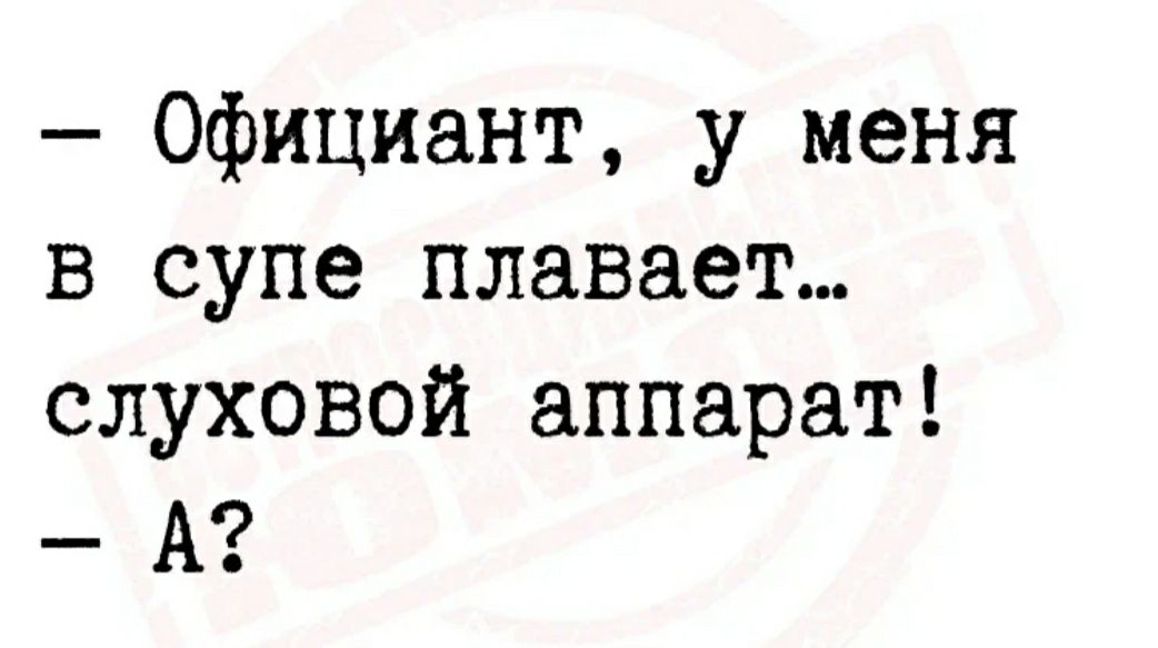 Официант у меня в супе плавает слуховой аппарат А
