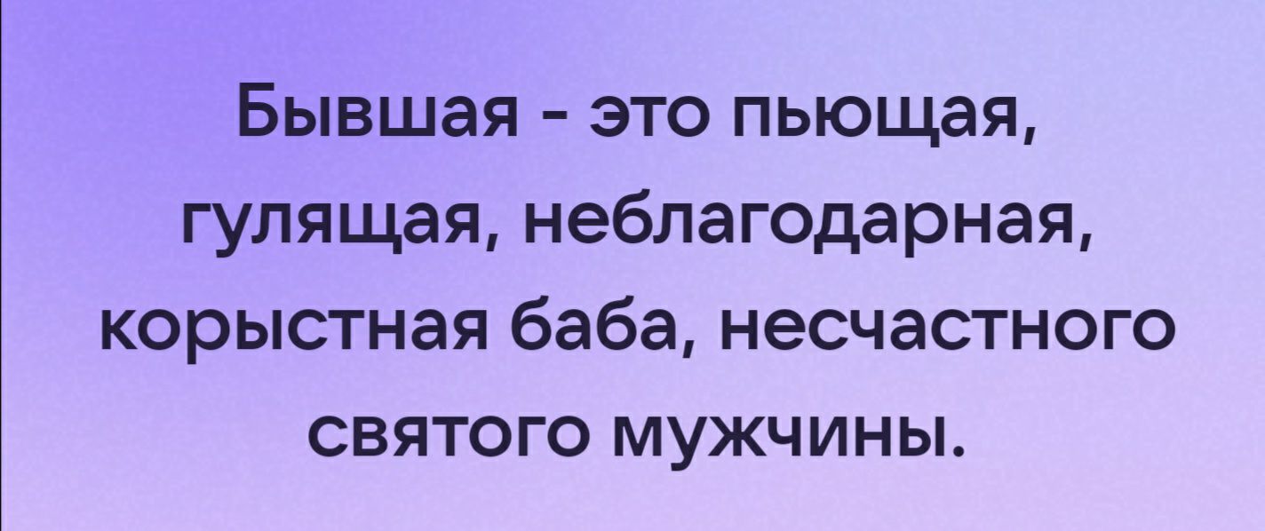 Бывшая это пьющая гулящая неблагодарная корыстная баба несчастного святого мужчины