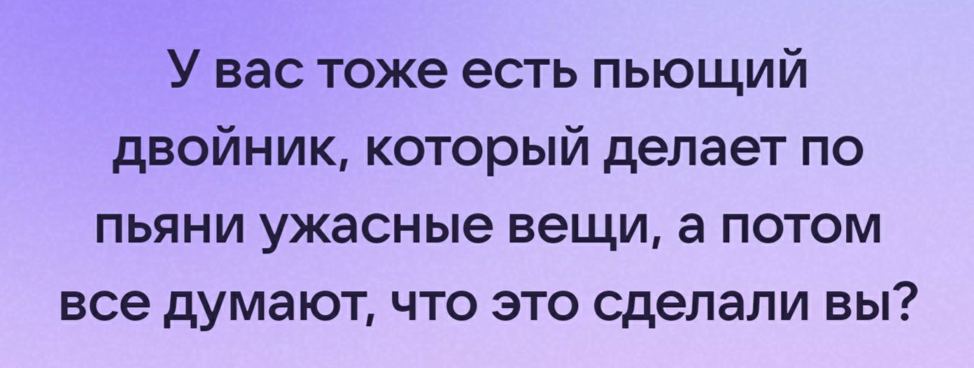 У вас тоже есть пьющий двойник который делает по пьяни ужасные вещи а потом все думают что это сделали вы