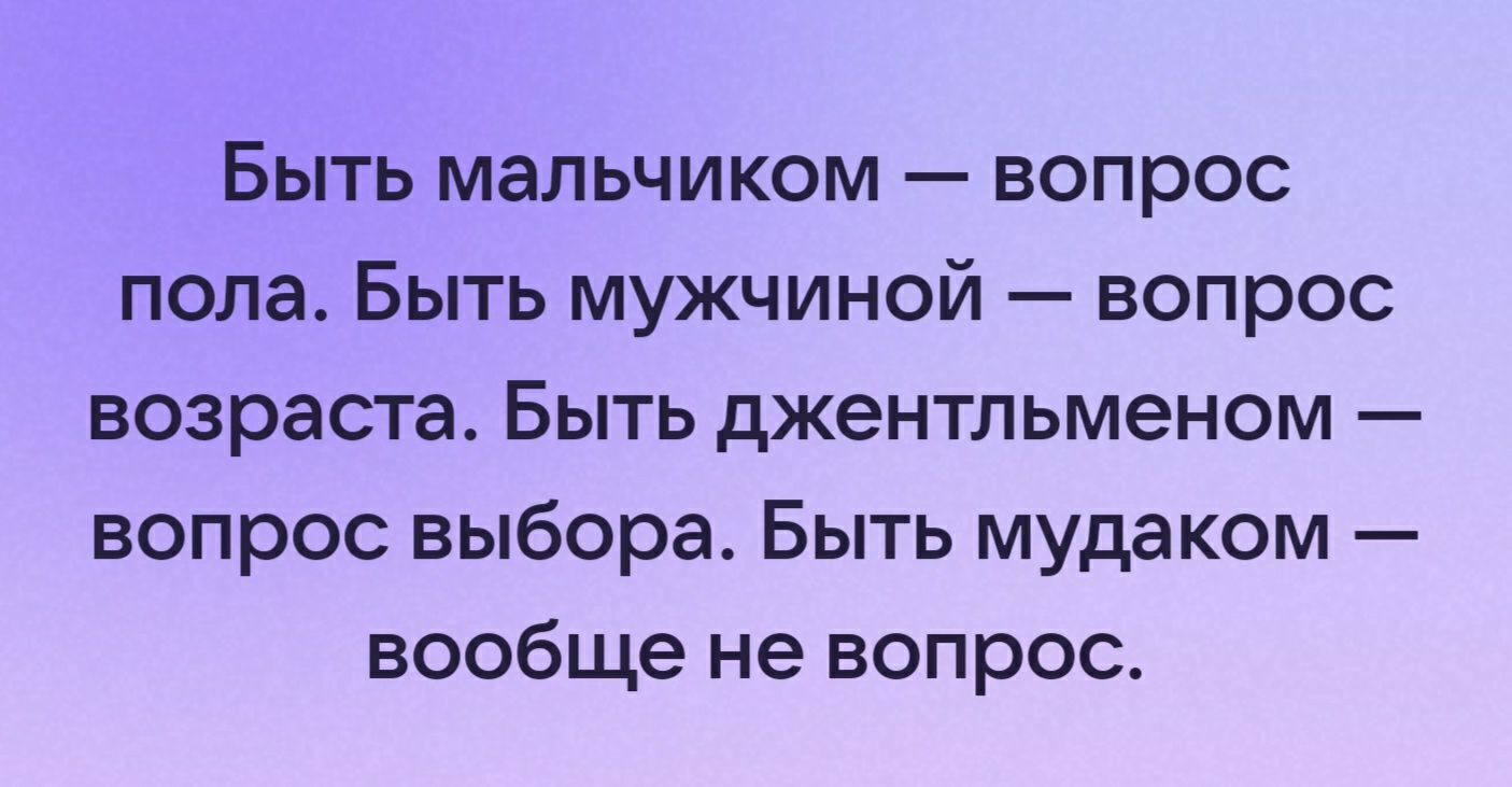 Быть мальчиком вопрос пола Быть мужчиной вопрос возраста Быть джентльменом вопрос выбора Быть мудаком вообще не вопрос