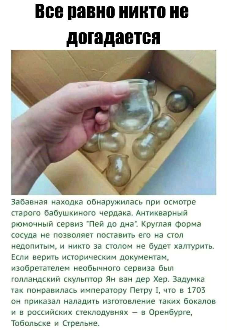 Все павно ИПП НЕ догадается Забавная находка обнаружилась при псматре парит бабушкинпш чердака Ангикварный рюмпчный сервиз Пей до дна Крутая Фирма сосуда не позволяет попавить его а под недопигым и никто за столом не будет халтурить Если верить историческим документам изобретателем необычного сервиза был голландский скульптор Ян ван дер Хер Задумка так понравилась императору Петру что в 1703 он пр