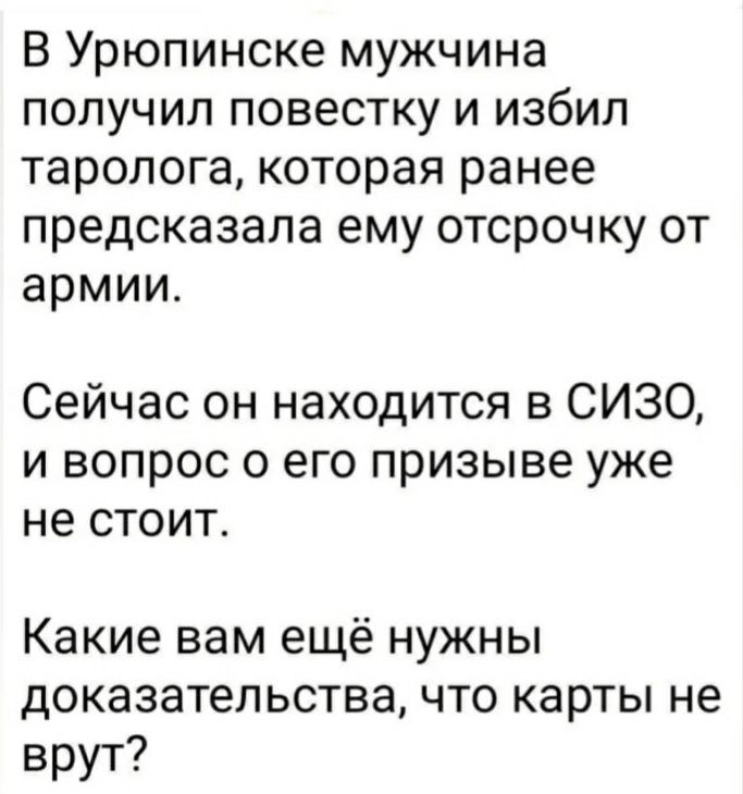 В Урюпинске мужчина получил повестку и избил таролога которая ранее предсказала ему отсрочку от армии Сейчас он находится в СИЗО и вопрос о его призыве уже не стоит Какие вам ещё нужны доказательства что карты не врут