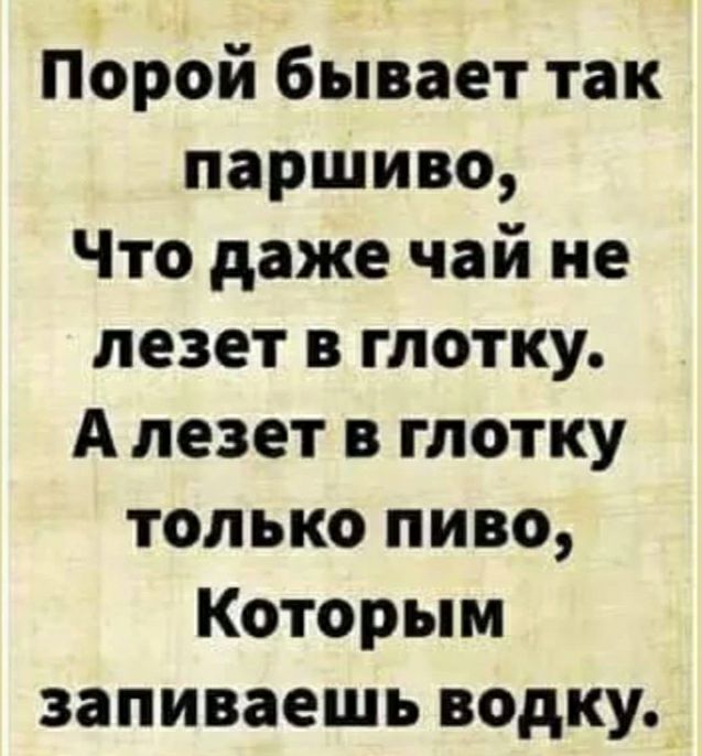 Порой бывает так паршиво Что даже чай не лезет в глотку А лезет в глотку только пиво Которым заливаешь водку