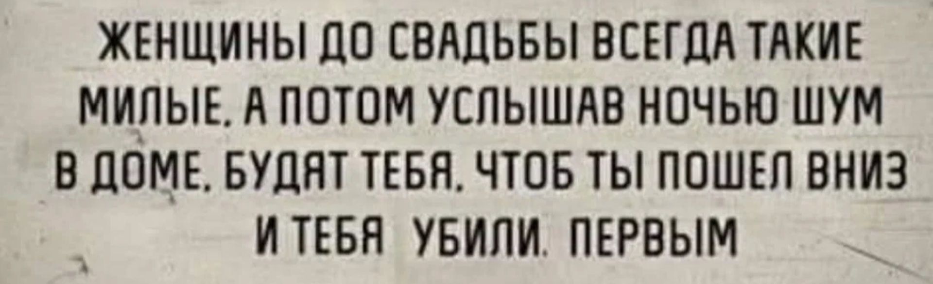 ЖЕНЩИНЫ ДО СВАДЬБЫ ВСЕГДА ТАКИЕ МИПЫЕ А ПОТОМ УЕПЫШАВ НОЧЬЮ ШУМ В ДОМЕ БУДЕТ ТЕБЯ ЧТОБ ТЫ ППШЕП ВНИЗ ИТЕБН УБИПИ ПЕРВЫМ