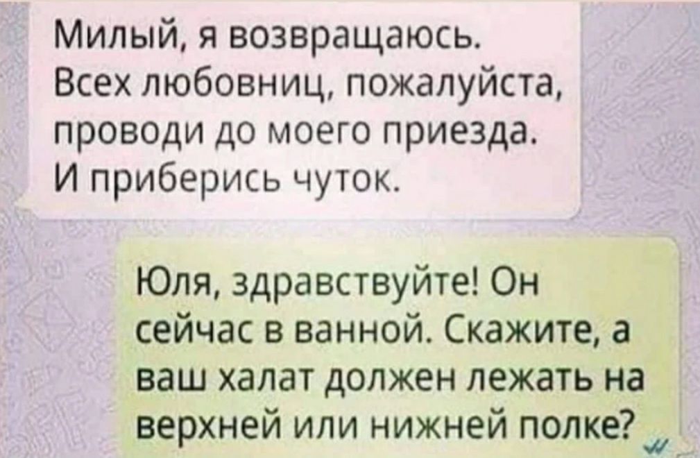 Милый я возвращаюсь Всех любовниц пожалуйста проводи до моего приезда И приберись чуток Юля здравствуйте Он сейчас в ванной Скажите а ваш халат должен лежать на верхней или нижней полке