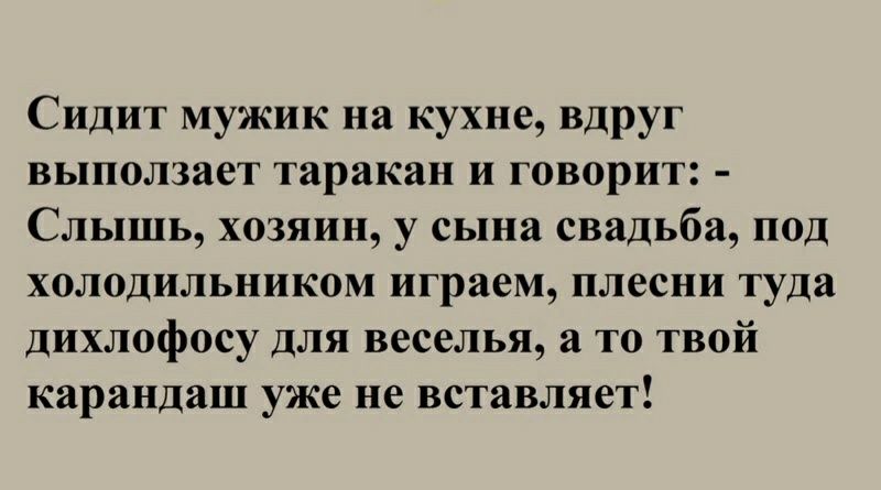 Сидит мужик на кухне вдруг ВЬЦПОЛЗЖЕТ таракан и говорит _ Слышь хозяин у сына свадьба под холодильником играем плесни туда дихлофосу для веселья а то твой карандаш уже не вставляет