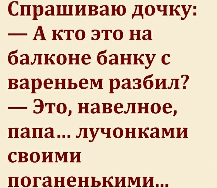 Спрашиваю дочку А кто это на балконе банку с вареньем разбил Это навелное папа лучонками своими поганенькими