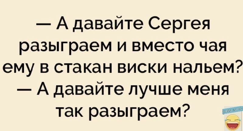 А давайте Сергея разыграем и вместо чая ему в стакан виски нальем А давайте лучше меня так разыграем И а